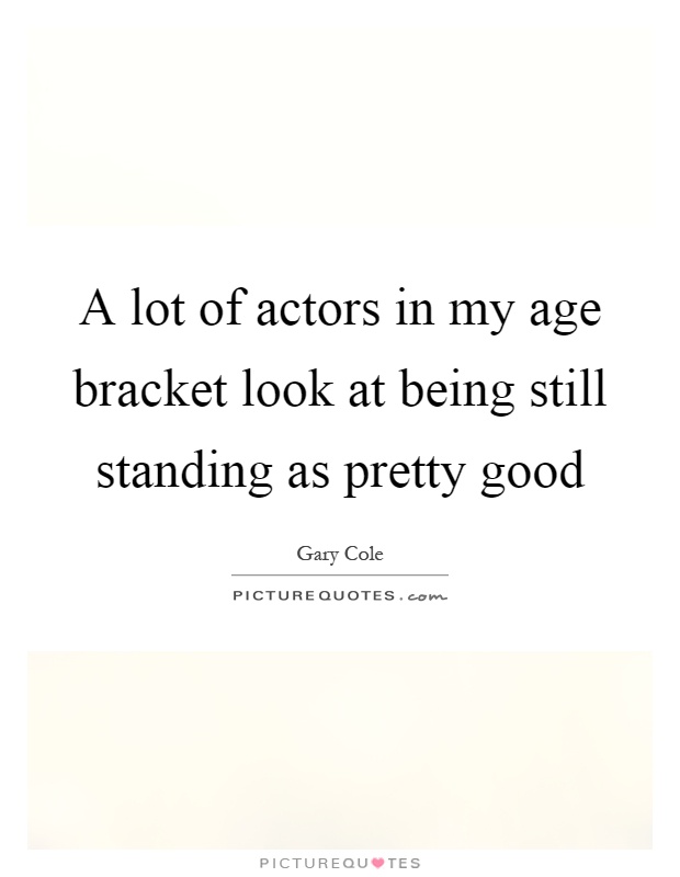 A lot of actors in my age bracket look at being still standing as pretty good Picture Quote #1