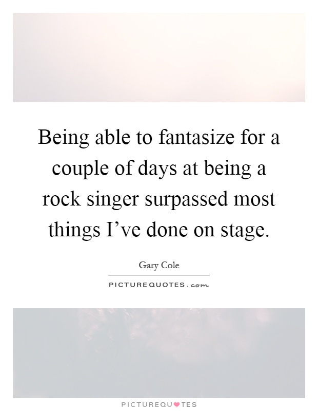 Being able to fantasize for a couple of days at being a rock singer surpassed most things I've done on stage Picture Quote #1