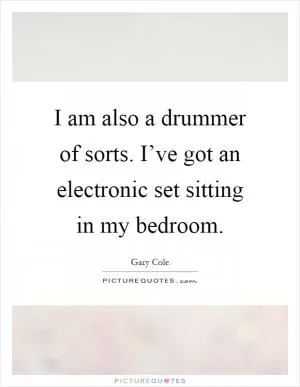 I am also a drummer of sorts. I’ve got an electronic set sitting in my bedroom Picture Quote #1