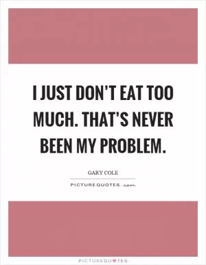 I just don’t eat too much. That’s never been my problem Picture Quote #1
