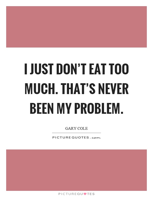 I just don't eat too much. That's never been my problem Picture Quote #1