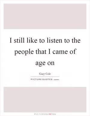 I still like to listen to the people that I came of age on Picture Quote #1