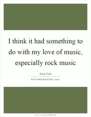 I think it had something to do with my love of music, especially rock music Picture Quote #1