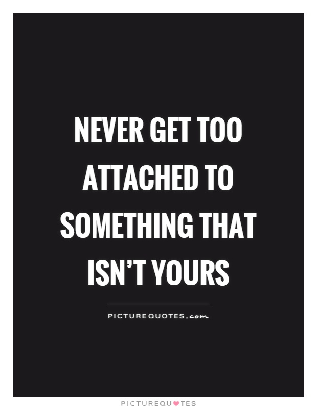 Never get too attached to something that isn't yours Picture Quote #1