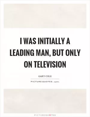 I was initially a leading man, but only on television Picture Quote #1