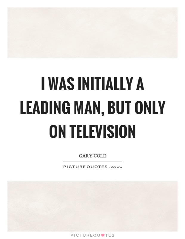 I was initially a leading man, but only on television Picture Quote #1