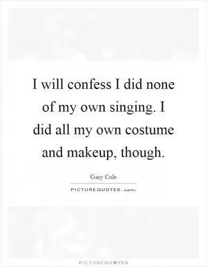 I will confess I did none of my own singing. I did all my own costume and makeup, though Picture Quote #1