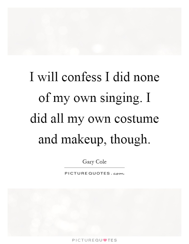 I will confess I did none of my own singing. I did all my own costume and makeup, though Picture Quote #1
