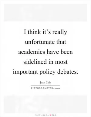 I think it’s really unfortunate that academics have been sidelined in most important policy debates Picture Quote #1