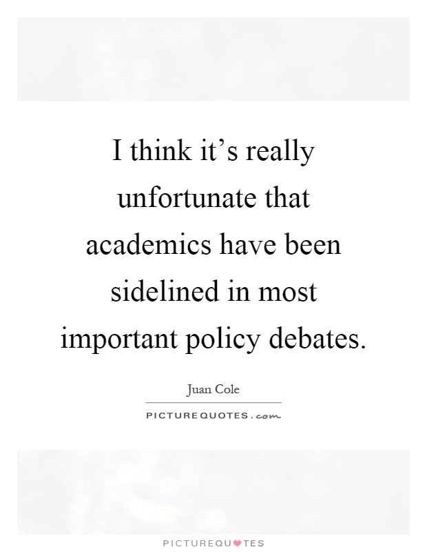 I think it's really unfortunate that academics have been sidelined in most important policy debates Picture Quote #1