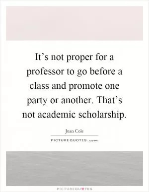It’s not proper for a professor to go before a class and promote one party or another. That’s not academic scholarship Picture Quote #1