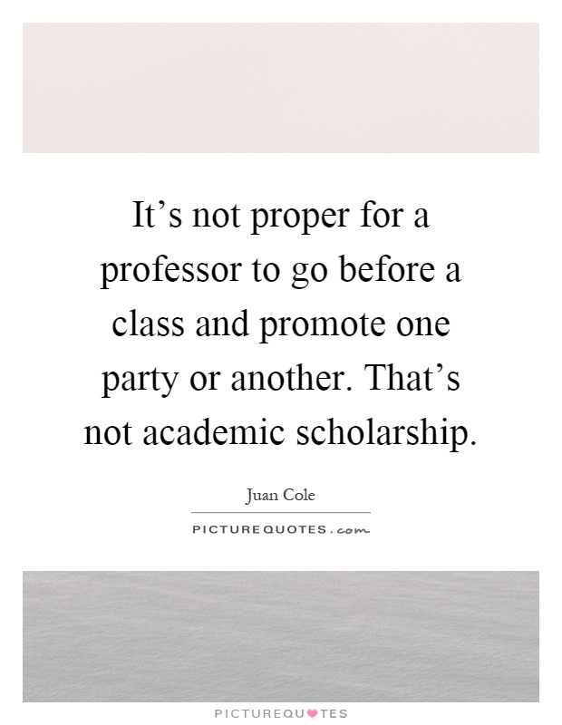 It's not proper for a professor to go before a class and promote one party or another. That's not academic scholarship Picture Quote #1