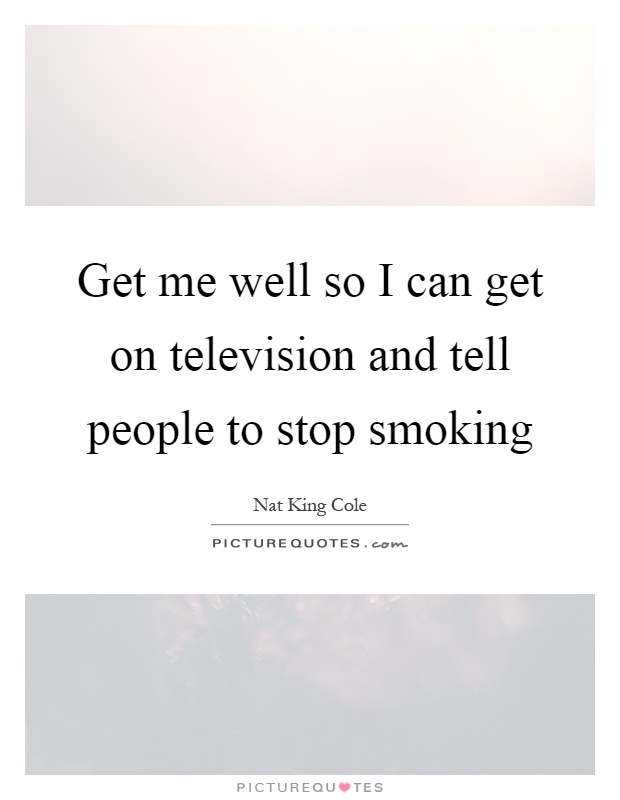 Get me well so I can get on television and tell people to stop smoking Picture Quote #1