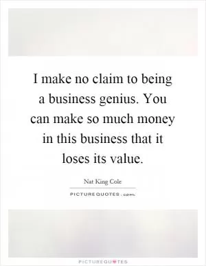 I make no claim to being a business genius. You can make so much money in this business that it loses its value Picture Quote #1