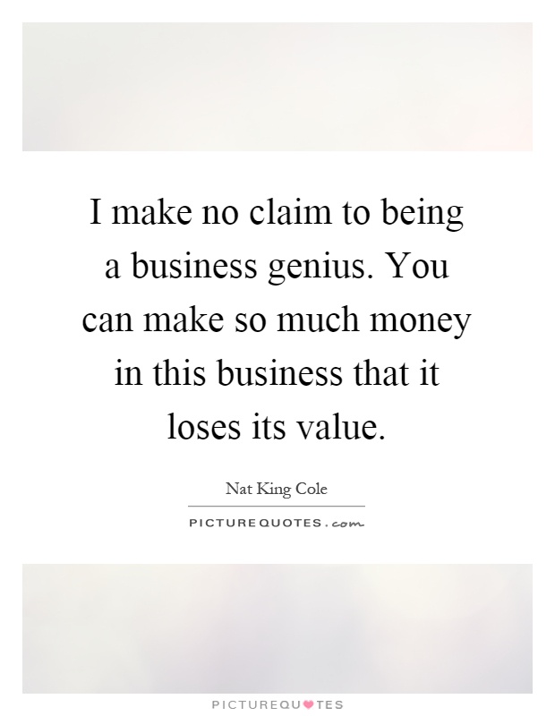 I make no claim to being a business genius. You can make so much money in this business that it loses its value Picture Quote #1