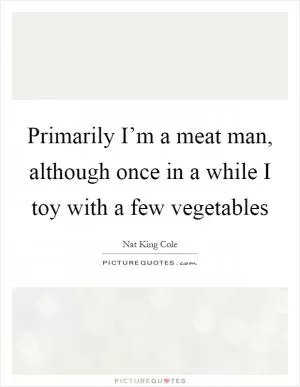 Primarily I’m a meat man, although once in a while I toy with a few vegetables Picture Quote #1
