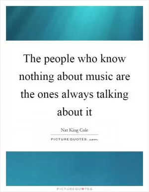 The people who know nothing about music are the ones always talking about it Picture Quote #1