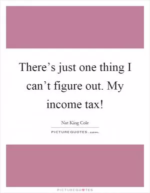 There’s just one thing I can’t figure out. My income tax! Picture Quote #1