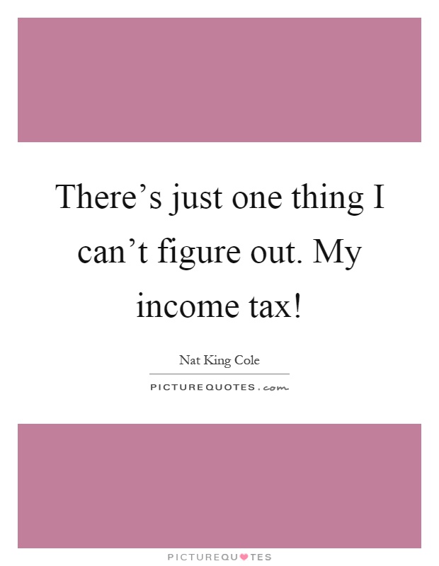 There's just one thing I can't figure out. My income tax! Picture Quote #1