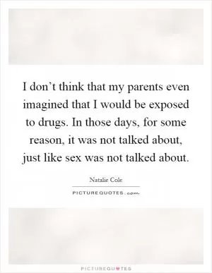 I don’t think that my parents even imagined that I would be exposed to drugs. In those days, for some reason, it was not talked about, just like sex was not talked about Picture Quote #1