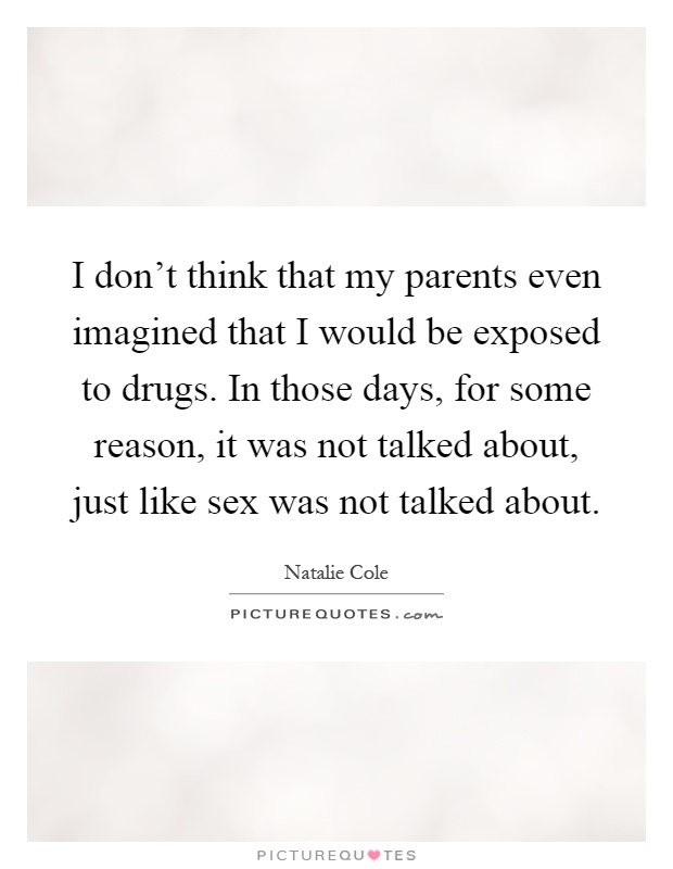 I don't think that my parents even imagined that I would be exposed to drugs. In those days, for some reason, it was not talked about, just like sex was not talked about Picture Quote #1