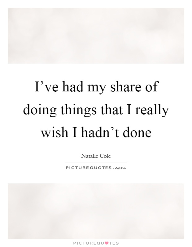 I've had my share of doing things that I really wish I hadn't done Picture Quote #1