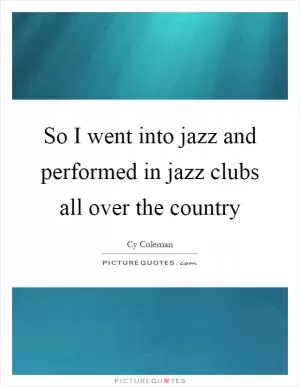 So I went into jazz and performed in jazz clubs all over the country Picture Quote #1