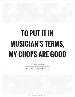 To put it in musician’s terms, my chops are good Picture Quote #1
