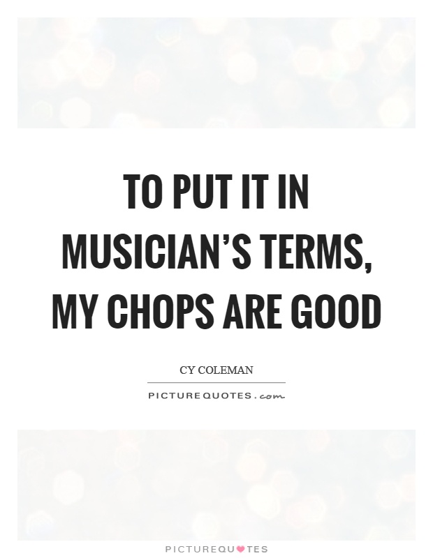 To put it in musician's terms, my chops are good Picture Quote #1