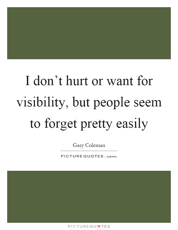 I don't hurt or want for visibility, but people seem to forget pretty easily Picture Quote #1