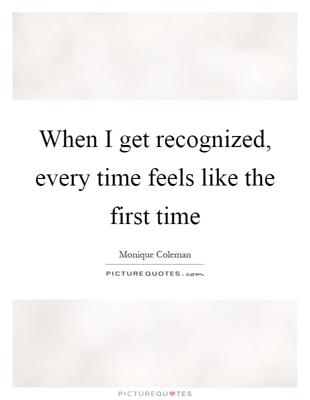 When I get recognized, every time feels like the first time Picture Quote #1