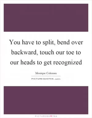 You have to split, bend over backward, touch our toe to our heads to get recognized Picture Quote #1