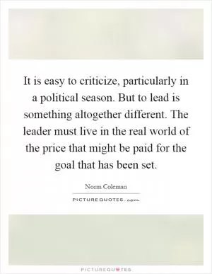 It is easy to criticize, particularly in a political season. But to lead is something altogether different. The leader must live in the real world of the price that might be paid for the goal that has been set Picture Quote #1