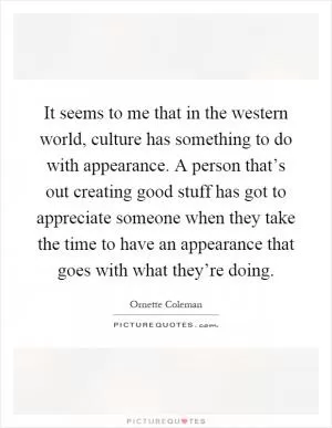It seems to me that in the western world, culture has something to do with appearance. A person that’s out creating good stuff has got to appreciate someone when they take the time to have an appearance that goes with what they’re doing Picture Quote #1