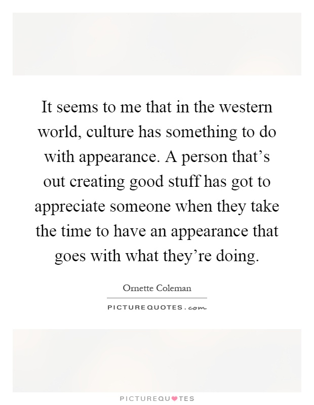 It seems to me that in the western world, culture has something to do with appearance. A person that's out creating good stuff has got to appreciate someone when they take the time to have an appearance that goes with what they're doing Picture Quote #1