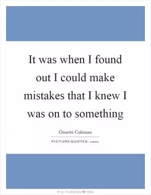 It was when I found out I could make mistakes that I knew I was on to something Picture Quote #1