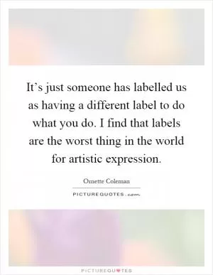 It’s just someone has labelled us as having a different label to do what you do. I find that labels are the worst thing in the world for artistic expression Picture Quote #1