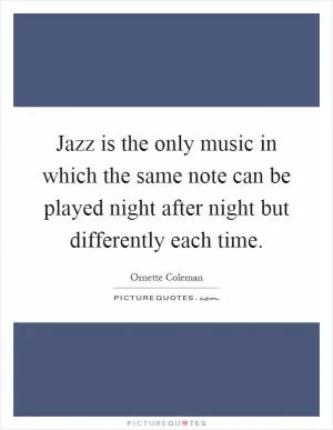 Jazz is the only music in which the same note can be played night after night but differently each time Picture Quote #1