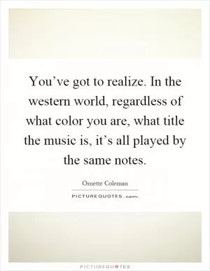 You’ve got to realize. In the western world, regardless of what color you are, what title the music is, it’s all played by the same notes Picture Quote #1