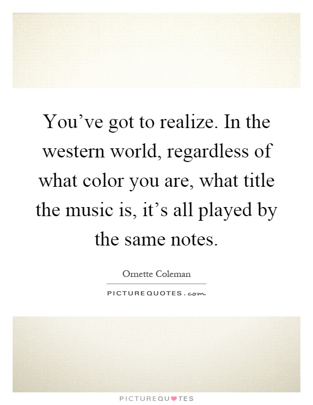 You've got to realize. In the western world, regardless of what color you are, what title the music is, it's all played by the same notes Picture Quote #1