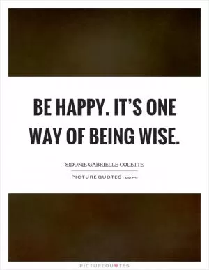Be happy. It’s one way of being wise Picture Quote #1