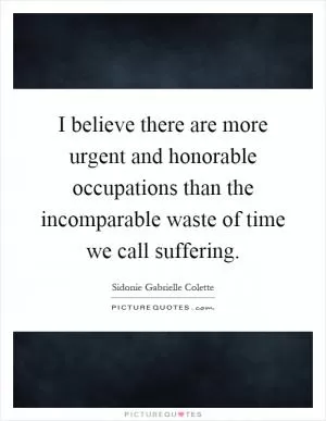 I believe there are more urgent and honorable occupations than the incomparable waste of time we call suffering Picture Quote #1