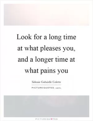 Look for a long time at what pleases you, and a longer time at what pains you Picture Quote #1