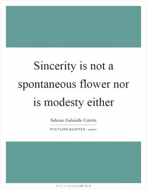 Sincerity is not a spontaneous flower nor is modesty either Picture Quote #1