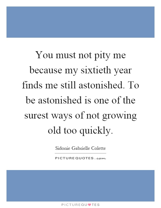 You must not pity me because my sixtieth year finds me still astonished. To be astonished is one of the surest ways of not growing old too quickly Picture Quote #1