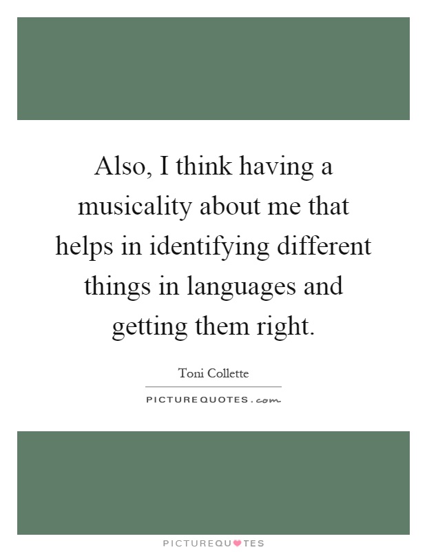 Also, I think having a musicality about me that helps in identifying different things in languages and getting them right Picture Quote #1
