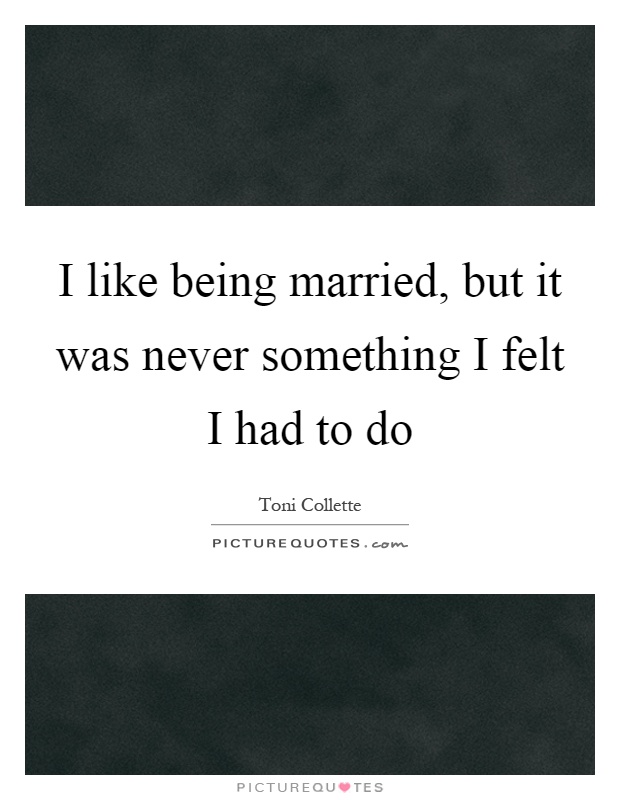 I like being married, but it was never something I felt I had to do Picture Quote #1