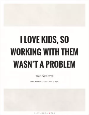 I love kids, so working with them wasn’t a problem Picture Quote #1