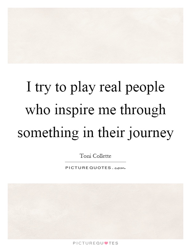 I try to play real people who inspire me through something in their journey Picture Quote #1