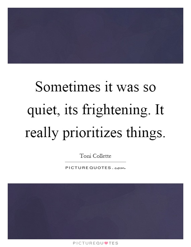 Sometimes it was so quiet, its frightening. It really prioritizes things Picture Quote #1